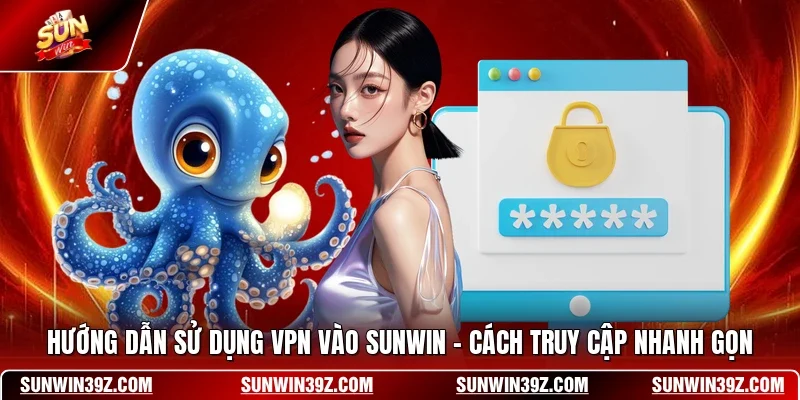 Hướng Dẫn Sử Dụng VPN Vào SUNWIN - Cách Truy Cập Nhanh Gọn